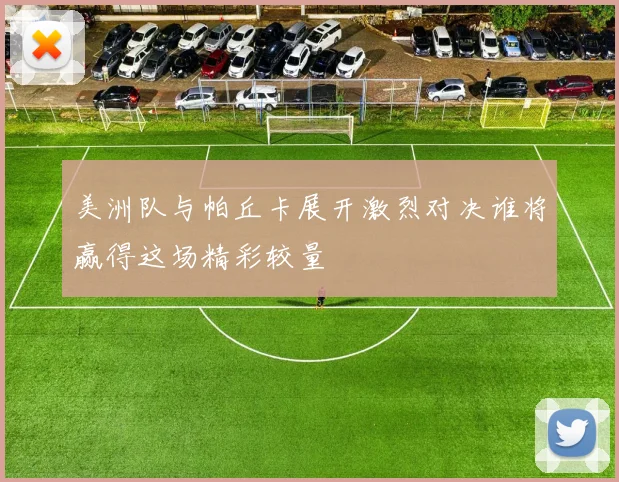 美洲队与帕丘卡展开激烈对决谁将赢得这场精彩较量