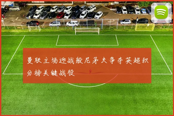 曼联主场迎战般尼茅夫争夺英超积分榜关键战役