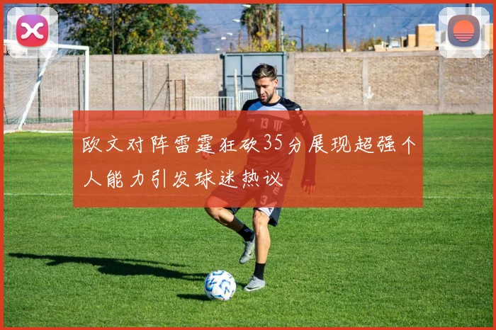 欧文对阵雷霆狂砍35分展现超强个人能力引发球迷热议