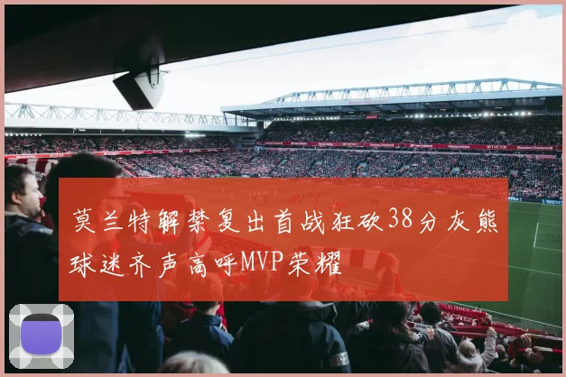 莫兰特解禁复出首战狂砍38分灰熊球迷齐声高呼MVP荣耀