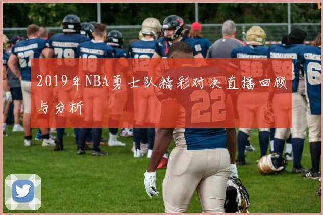 2019年NBA勇士队精彩对决直播回顾与分析