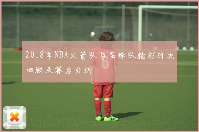 2018年NBA火箭队与黄蜂队精彩对决回顾及赛后分析