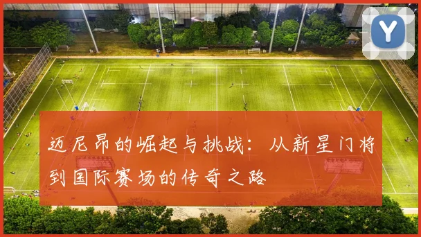 迈尼昂的崛起与挑战：从新星门将到国际赛场的传奇之路