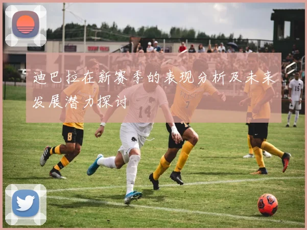 迪巴拉在新赛季的表现分析及未来发展潜力探讨
