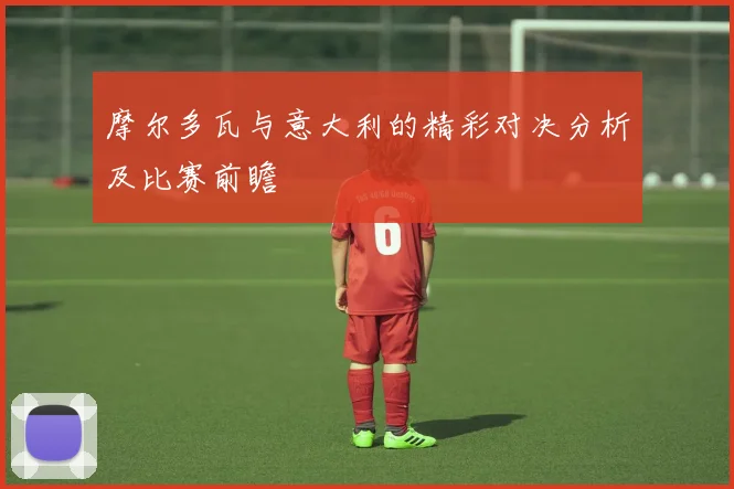 摩尔多瓦与意大利的精彩对决分析及比赛前瞻