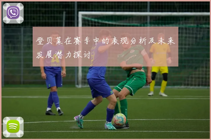 登贝莱在赛季中的表现分析及未来发展潜力探讨