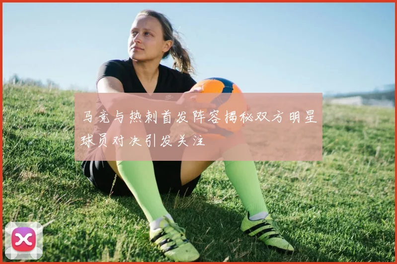 马竞与热刺首发阵容揭秘双方明星球员对决引发关注